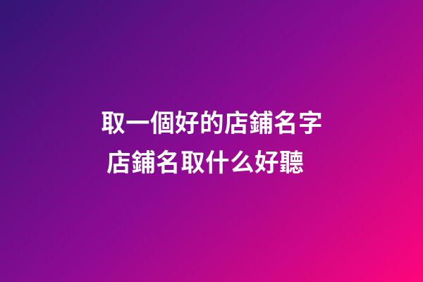 取一個好的店鋪名字 店鋪名取什么好聽